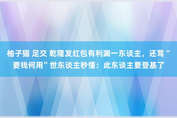 柚子猫 足交 乾隆发红包有利漏一东谈主，还骂“要钱何用”世东谈主秒懂：此东谈主要登基了