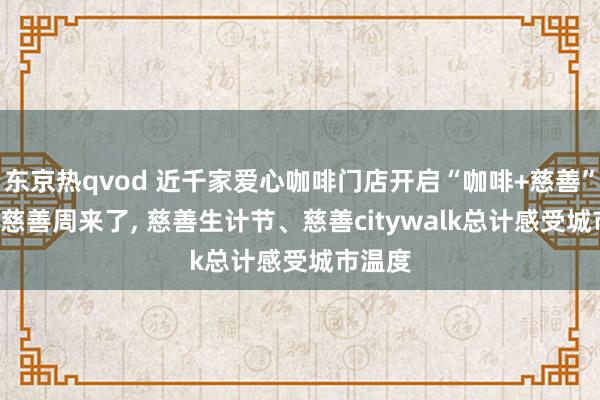 东京热qvod 近千家爱心咖啡门店开启“咖啡+慈善”! 上海慈善周来了， 慈善生计节、慈善citywalk总计感受城市温度