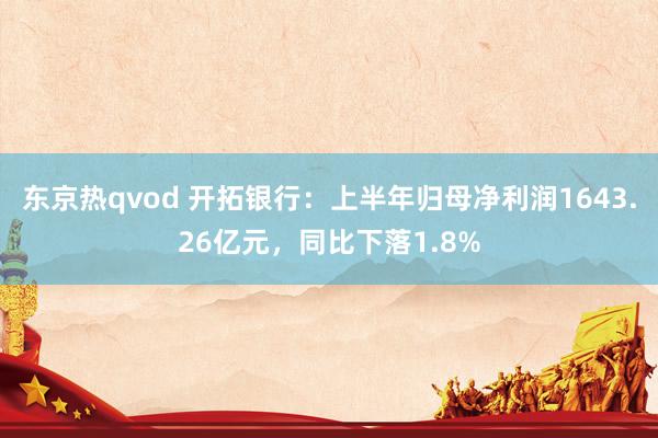 东京热qvod 开拓银行：上半年归母净利润1643.26亿元，同比下落1.8%