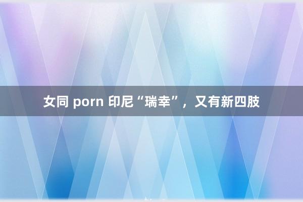 女同 porn 印尼“瑞幸”，又有新四肢