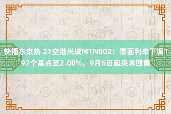 快播东京热 21空港兴城MTN002：票面利率下调197个基点至2.00%，9月6日起央求回售