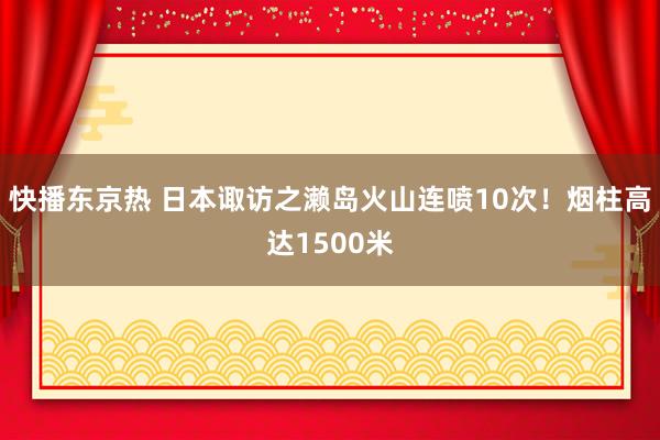 快播东京热 日本诹访之濑岛火山连喷10次！烟柱高达1500米