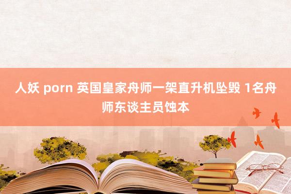 人妖 porn 英国皇家舟师一架直升机坠毁 1名舟师东谈主员蚀本