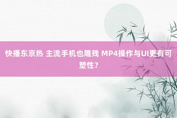 快播东京热 主流手机也雕残 MP4操作与UI更有可塑性？