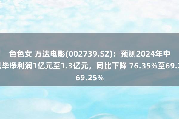 色色女 万达电影(002739.SZ)：预测2024年中期已毕净利润1亿元至1.3亿元，同比下降 76.35%至69.25%