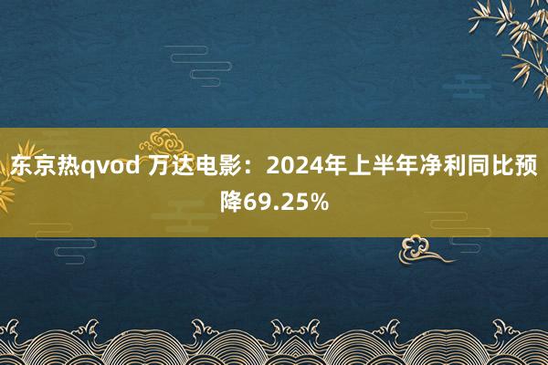 东京热qvod 万达电影：2024年上半年净利同比预降69.25%