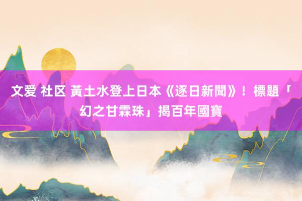 文爱 社区 黃土水登上日本《逐日新聞》！標題「幻之甘霖珠」揭百年國寶