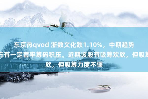 东京热qvod 浙数文化跌1.10%，中期趋势方面，上方有一定套牢筹码积压。近期该股有吸筹欢欣，但吸筹力度不彊