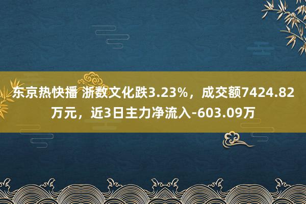 东京热快播 浙数文化跌3.23%，成交额7424.82万元，近3日主力净流入-603.09万