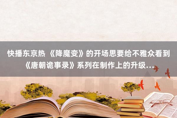 快播东京热 《降魔变》的开场思要给不雅众看到《唐朝诡事录》系列在制作上的升级…