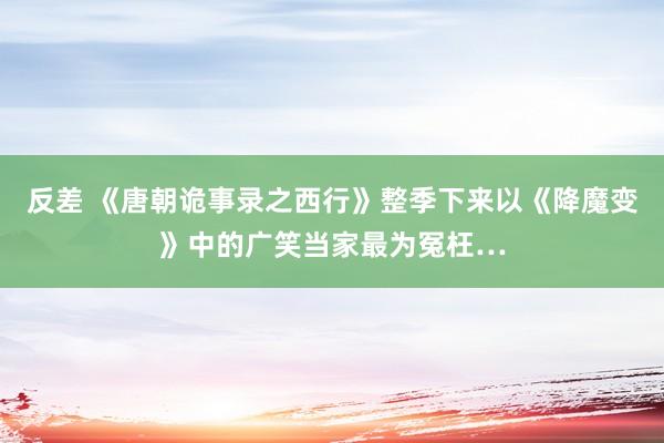 反差 《唐朝诡事录之西行》整季下来以《降魔变》中的广笑当家最为冤枉…