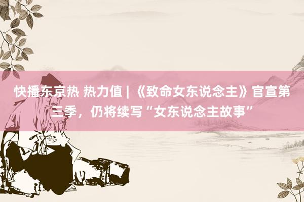 快播东京热 热力值 | 《致命女东说念主》官宣第三季，仍将续写“女东说念主故事”