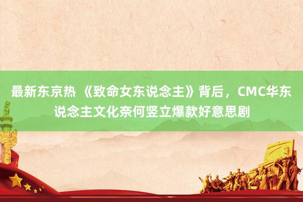 最新东京热 《致命女东说念主》背后，CMC华东说念主文化奈何竖立爆款好意思剧