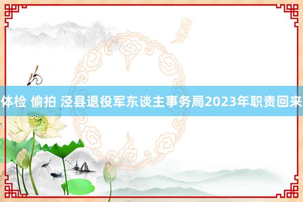 体检 偷拍 泾县退役军东谈主事务局2023年职责回来