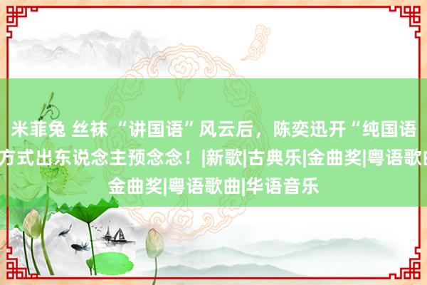 米菲兔 丝袜 “讲国语”风云后，陈奕迅开“纯国语”演唱会，方式出东说念主预念念！|新歌|古典乐|金曲奖|粤语歌曲|华语音乐