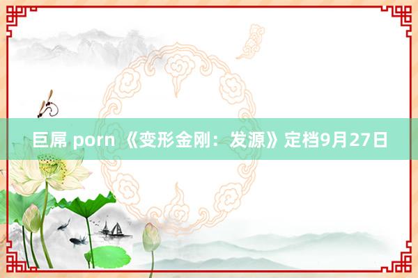 巨屌 porn 《变形金刚：发源》定档9月27日