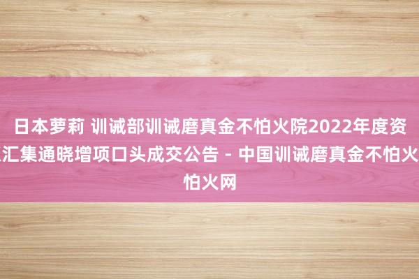 日本萝莉 训诫部训诫磨真金不怕火院2022年度资源汇集通晓增项口头成交公告 - 中国训诫磨真金不怕火网