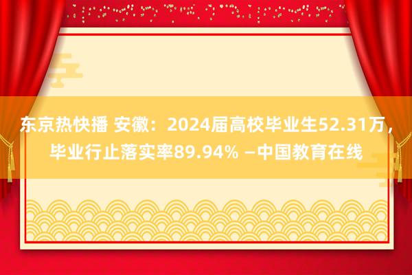 东京热快播 安徽：2024届高校毕业生52.31万，毕业行止落实率89.94% —中国教育在线